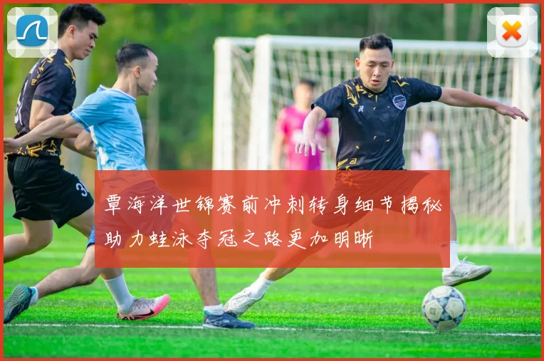覃海洋世锦赛前冲刺转身细节揭秘助力蛙泳夺冠之路更加明晰